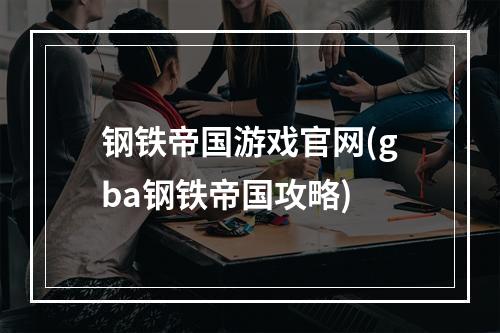 钢铁帝国游戏官网(gba钢铁帝国攻略)