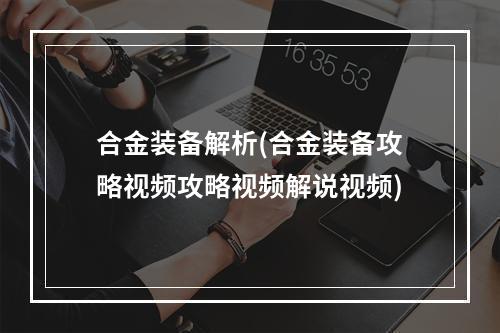 合金装备解析(合金装备攻略视频攻略视频解说视频)