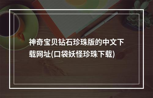 神奇宝贝钻石珍珠版的中文下载网址(口袋妖怪珍珠下载)