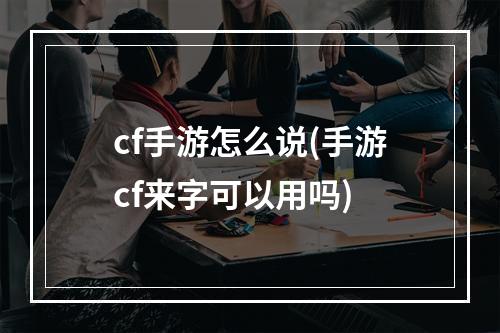 cf手游怎么说(手游cf来字可以用吗)