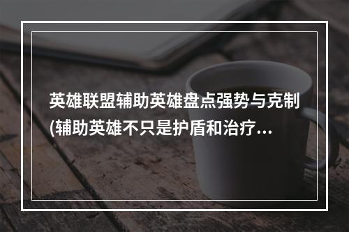 英雄联盟辅助英雄盘点强势与克制(辅助英雄不只是护盾和治疗，还能带来战术优势!)