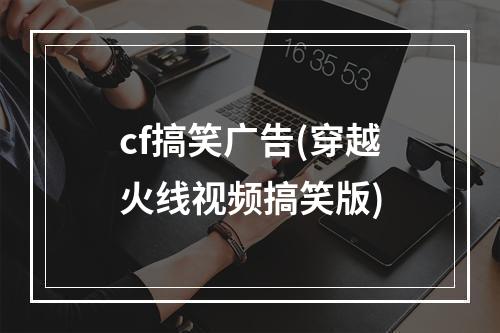 cf搞笑广告(穿越火线视频搞笑版)