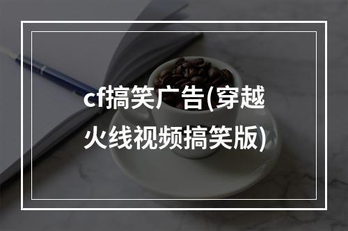 cf搞笑广告(穿越火线视频搞笑版)