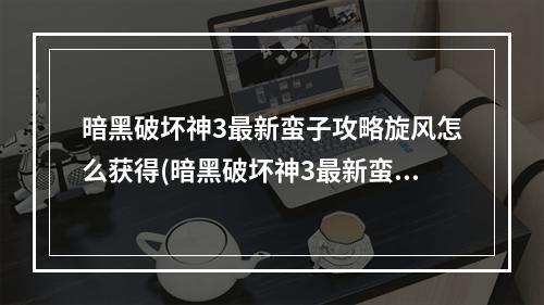 暗黑破坏神3最新蛮子攻略旋风怎么获得(暗黑破坏神3最新蛮子攻略旋风)