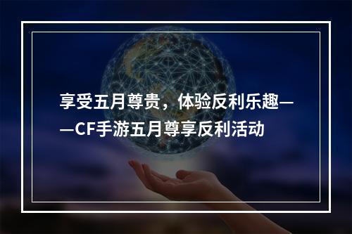 享受五月尊贵，体验反利乐趣——CF手游五月尊享反利活动