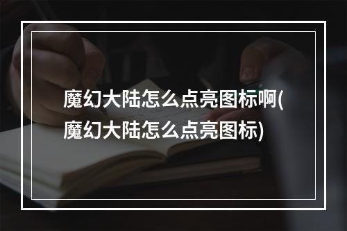 魔幻大陆怎么点亮图标啊(魔幻大陆怎么点亮图标)