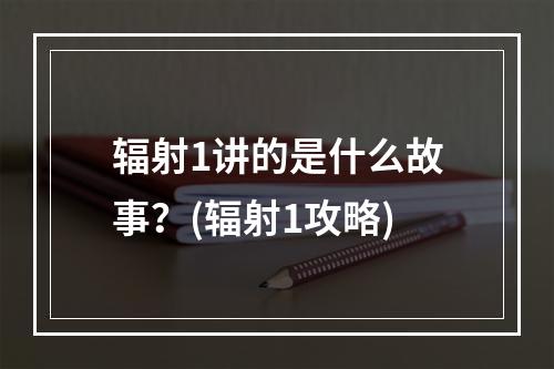 辐射1讲的是什么故事？(辐射1攻略)