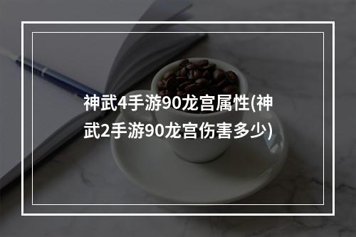 神武4手游90龙宫属性(神武2手游90龙宫伤害多少)