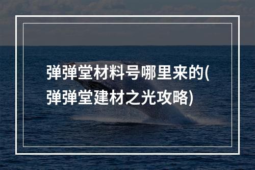 弹弹堂材料号哪里来的(弹弹堂建材之光攻略)