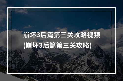 崩坏3后篇第三关攻略视频(崩坏3后篇第三关攻略)