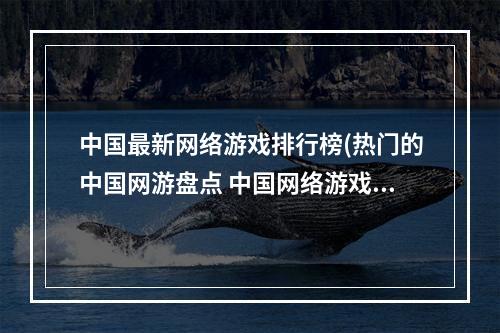 中国最新网络游戏排行榜(热门的中国网游盘点 中国网络游戏排行榜2022 )