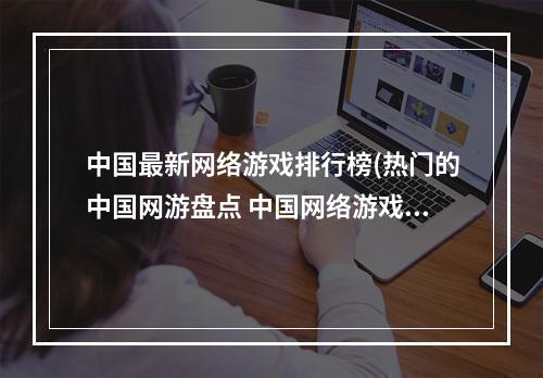 中国最新网络游戏排行榜(热门的中国网游盘点 中国网络游戏排行榜2022 )