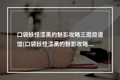 口袋妖怪漆黑的魅影攻略三周目道馆(口袋妖怪漆黑的魅影攻略三周目)