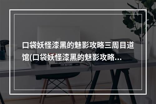 口袋妖怪漆黑的魅影攻略三周目道馆(口袋妖怪漆黑的魅影攻略三周目)