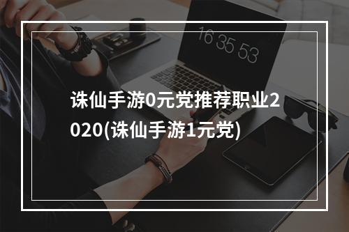 诛仙手游0元党推荐职业2020(诛仙手游1元党)