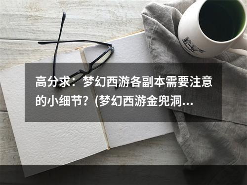 高分求：梦幻西游各副本需要注意的小细节？(梦幻西游金兜洞副本)