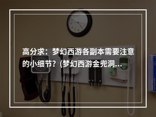 高分求：梦幻西游各副本需要注意的小细节？(梦幻西游金兜洞副本)