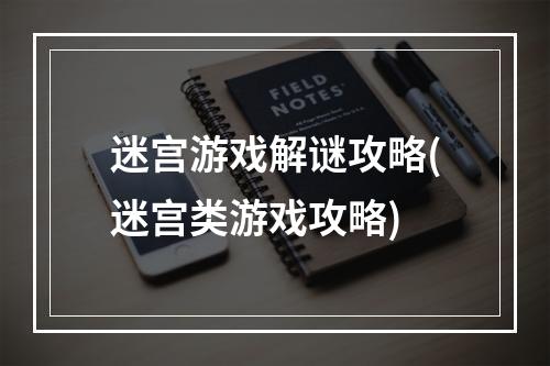 迷宫游戏解谜攻略(迷宫类游戏攻略)