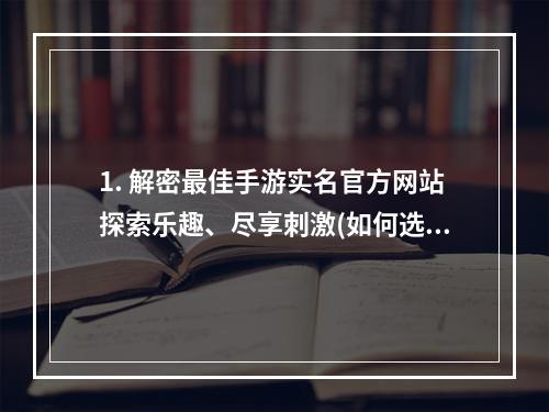 1. 解密最佳手游实名官方网站探索乐趣、尽享刺激(如何选择手游实名官方网站？)