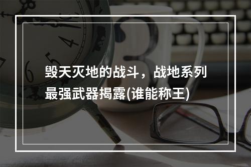 毁天灭地的战斗，战地系列最强武器揭露(谁能称王)