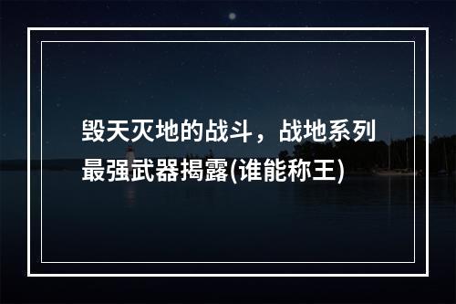 毁天灭地的战斗，战地系列最强武器揭露(谁能称王)