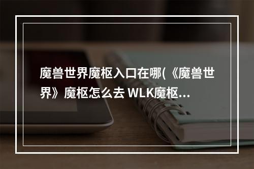 魔兽世界魔枢入口在哪(《魔兽世界》魔枢怎么去 WLK魔枢位置及进入方法分享  )