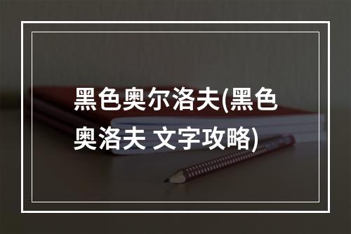 黑色奥尔洛夫(黑色奥洛夫 文字攻略)