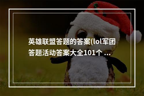 英雄联盟答题的答案(lol军团答题活动答案大全101个 英雄联盟答案攻略)