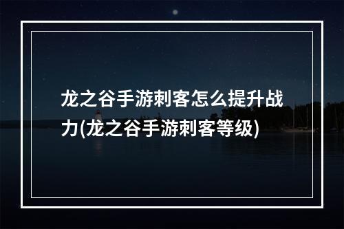 龙之谷手游刺客怎么提升战力(龙之谷手游刺客等级)