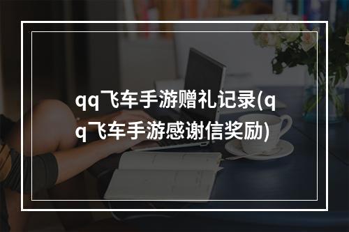 qq飞车手游赠礼记录(qq飞车手游感谢信奖励)