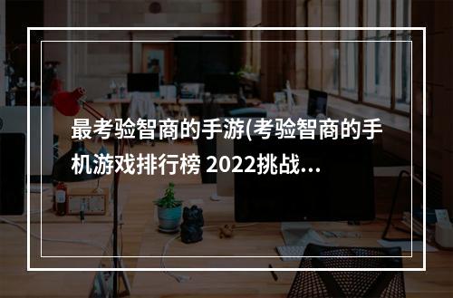 最考验智商的手游(考验智商的手机游戏排行榜 2022挑战智商的手机游戏推荐)