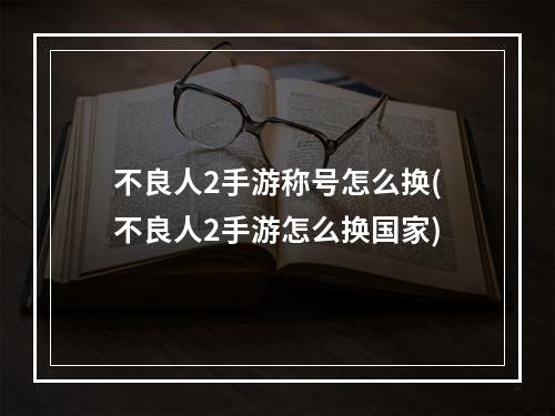 不良人2手游称号怎么换(不良人2手游怎么换国家)