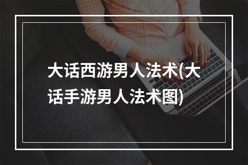 大话西游男人法术(大话手游男人法术图)