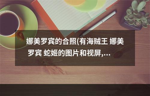 娜美罗宾的合照(有海贼王 娜美 罗宾 蛇姬的图片和视屏,比如蛇姬被)