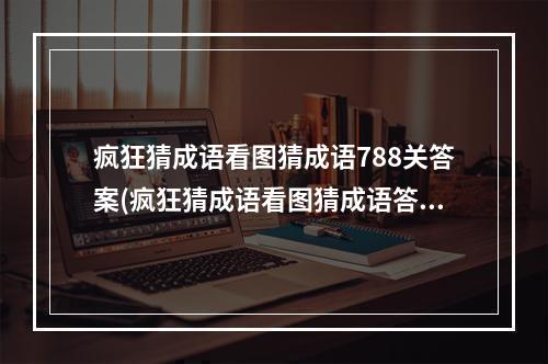 疯狂猜成语看图猜成语788关答案(疯狂猜成语看图猜成语答案 看图猜成语答案)