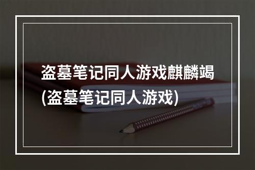 盗墓笔记同人游戏麒麟竭(盗墓笔记同人游戏)