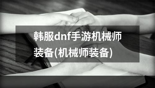 韩服dnf手游机械师装备(机械师装备)