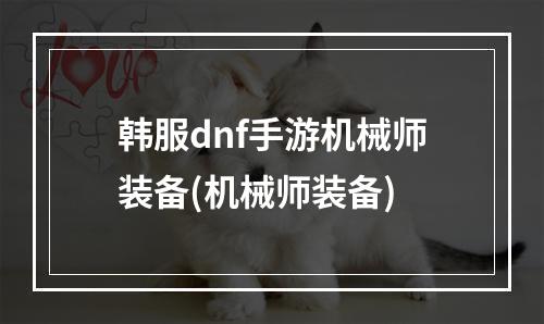 韩服dnf手游机械师装备(机械师装备)