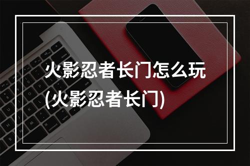 火影忍者长门怎么玩(火影忍者长门)