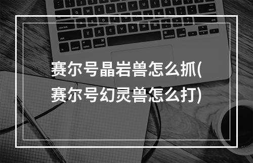 赛尔号晶岩兽怎么抓(赛尔号幻灵兽怎么打)