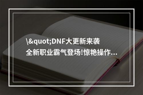 \"DNF大更新来袭全新职业霸气登场!惊艳操作体验多重升级(独家解析已内测)\"