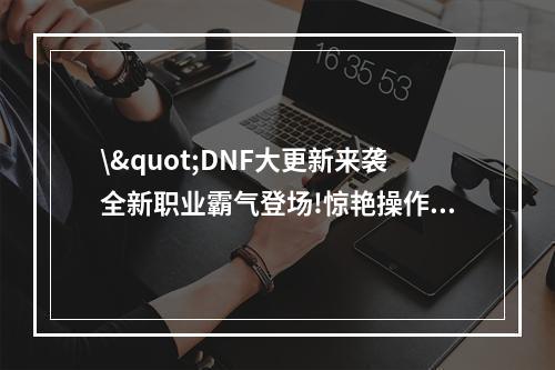 \"DNF大更新来袭全新职业霸气登场!惊艳操作体验多重升级(独家解析已内测)\"