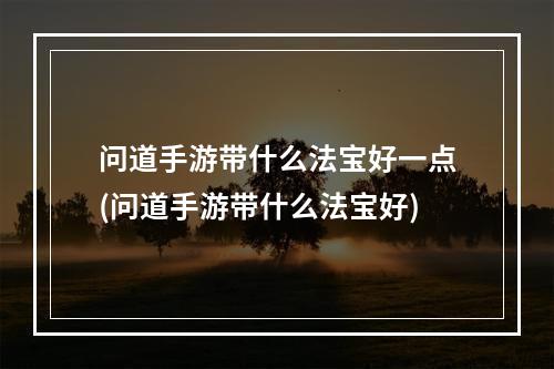 问道手游带什么法宝好一点(问道手游带什么法宝好)