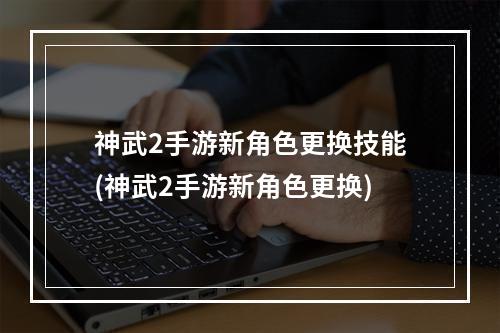 神武2手游新角色更换技能(神武2手游新角色更换)