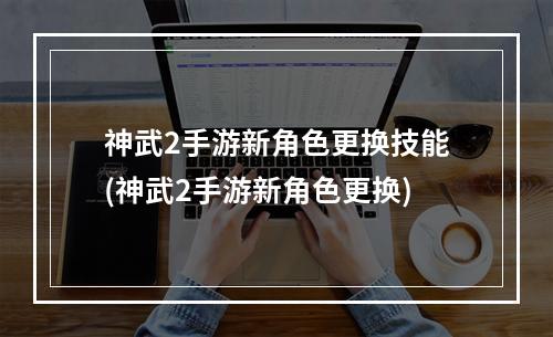 神武2手游新角色更换技能(神武2手游新角色更换)