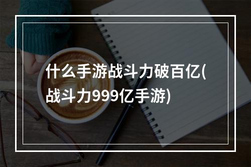 什么手游战斗力破百亿(战斗力999亿手游)