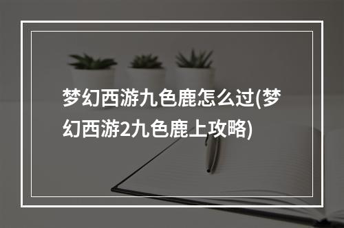 梦幻西游九色鹿怎么过(梦幻西游2九色鹿上攻略)