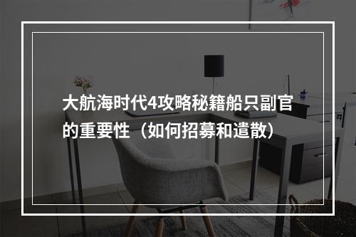 大航海时代4攻略秘籍船只副官的重要性（如何招募和遣散）