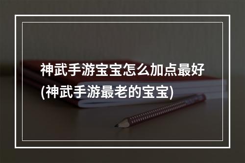 神武手游宝宝怎么加点最好(神武手游最老的宝宝)