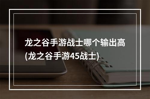 龙之谷手游战士哪个输出高(龙之谷手游45战士)